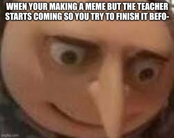 ahh the teacher is coming. | WHEN YOUR MAKING A MEME BUT THE TEACHER STARTS COMING SO YOU TRY TO FINISH IT BEFO- | image tagged in gru face | made w/ Imgflip meme maker