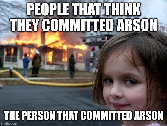 Disaster Girl Meme | PEOPLE THAT THINK THEY COMMITTED ARSON; THE PERSON THAT COMMITTED ARSON | image tagged in memes,disaster girl | made w/ Imgflip meme maker