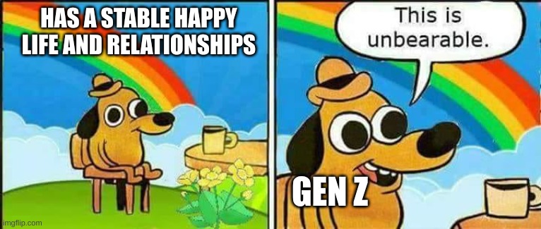 Gen Z humor be like. | HAS A STABLE HAPPY LIFE AND RELATIONSHIPS; GEN Z | image tagged in this is unbearable | made w/ Imgflip meme maker