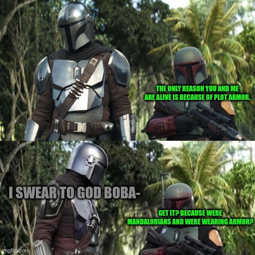 Cringe Boba Joke | THE ONLY REASON YOU AND ME ARE ALIVE IS BECAUSE OF PLOT ARMOR. I SWEAR TO GOD BOBA-; GET IT? BECAUSE WERE MANDALORIANS AND WERE WEARING ARMOR? | image tagged in mandalorian boba fett said weird thing | made w/ Imgflip meme maker