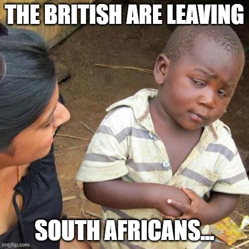 Third World Skeptical Kid | THE BRITISH ARE LEAVING; SOUTH AFRICANS... | image tagged in memes,third world skeptical kid | made w/ Imgflip meme maker
