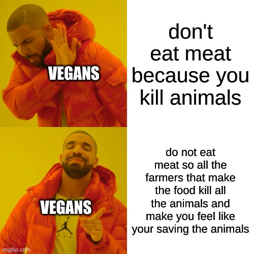Drake Hotline Bling Meme | don't eat meat because you kill animals; VEGANS; do not eat meat so all the farmers that make the food kill all the animals and make you feel like your saving the animals; VEGANS | image tagged in memes,drake hotline bling | made w/ Imgflip meme maker