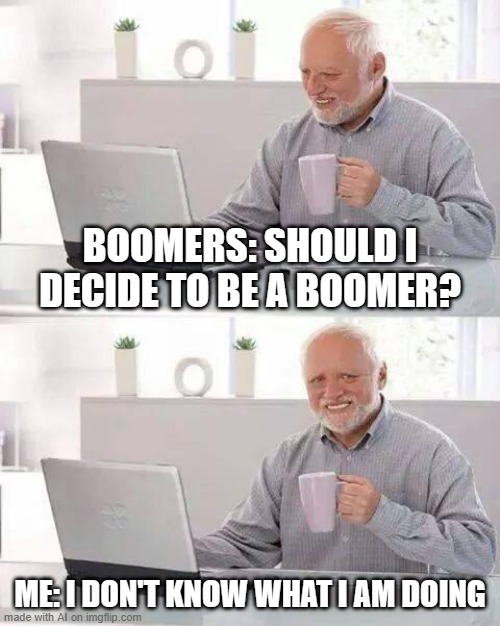 boomers | BOOMERS: SHOULD I DECIDE TO BE A BOOMER? ME: I DON'T KNOW WHAT I AM DOING | image tagged in memes,hide the pain harold,boomers,oh wow are you actually reading these tags | made w/ Imgflip meme maker
