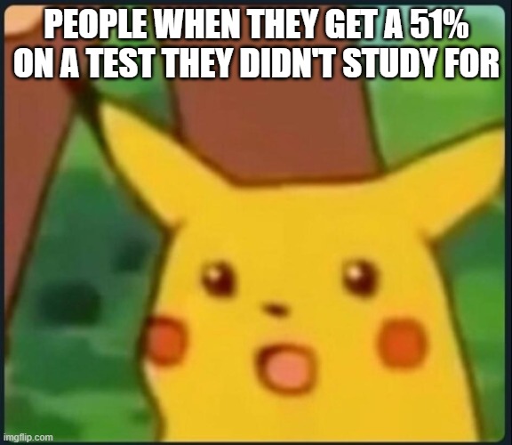 So relatable | PEOPLE WHEN THEY GET A 51% ON A TEST THEY DIDN'T STUDY FOR | image tagged in surprised pikachu,memes,pokemon,pikachu | made w/ Imgflip meme maker