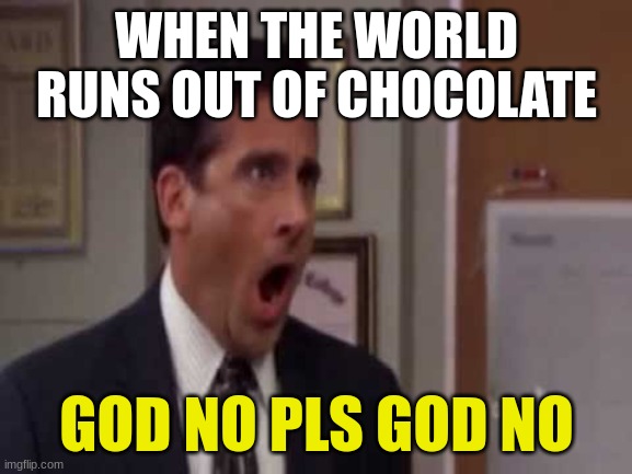 Oh god pls no | WHEN THE WORLD RUNS OUT OF CHOCOLATE; GOD NO PLS GOD NO | image tagged in oh god pls no | made w/ Imgflip meme maker
