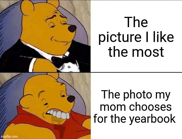 Why they gotta choose the worst picture to submit? | The picture I like the most; The photo my mom chooses for the yearbook | image tagged in tuxedo winnie the pooh grossed reverse,parents,winnie the pooh,yearbook,school | made w/ Imgflip meme maker