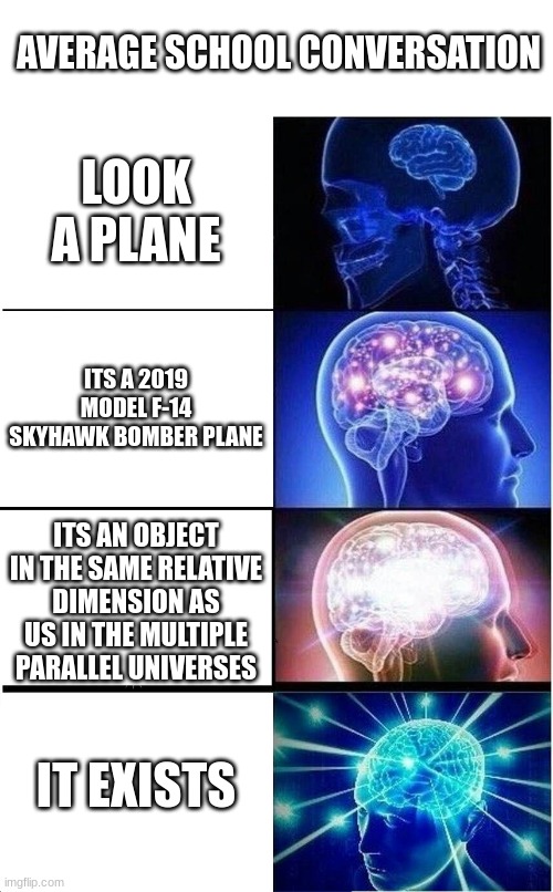 wow so smart it exists guys | AVERAGE SCHOOL CONVERSATION; LOOK A PLANE; ITS A 2019 MODEL F-14 SKYHAWK BOMBER PLANE; ITS AN OBJECT IN THE SAME RELATIVE DIMENSION AS US IN THE MULTIPLE PARALLEL UNIVERSES; IT EXISTS | image tagged in memes,expanding brain,gifs,sad pablo escobar,tuxedo winnie the pooh,1 trophy | made w/ Imgflip meme maker