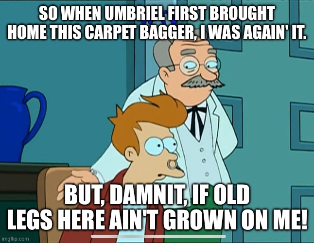 Colonel Deep South | SO WHEN UMBRIEL FIRST BROUGHT HOME THIS CARPET BAGGER, I WAS AGAIN' IT. BUT, DAMNIT, IF OLD LEGS HERE AIN'T GROWN ON ME! | image tagged in futurama fry,futurama | made w/ Imgflip meme maker