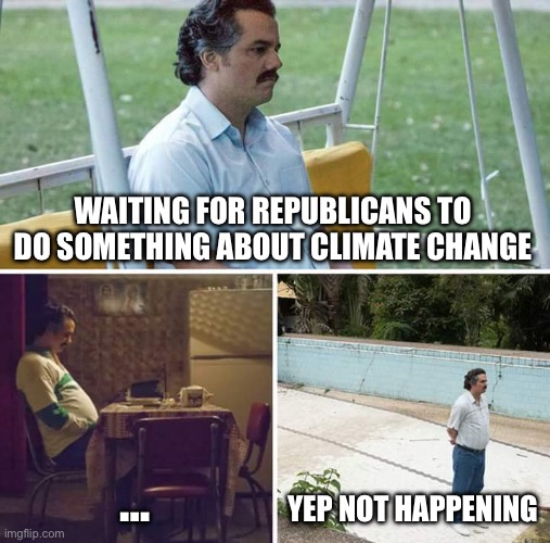 Sad Pablo Escobar | WAITING FOR REPUBLICANS TO DO SOMETHING ABOUT CLIMATE CHANGE; …; YEP NOT HAPPENING | image tagged in memes,sad pablo escobar | made w/ Imgflip meme maker