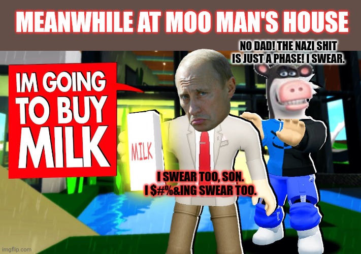 But we still have milk at home... | MEANWHILE AT MOO MAN'S HOUSE NO DAD! THE NAZI SHIT IS JUST A PHASE! I SWEAR. I SWEAR TOO, SON. I $#%&ING SWEAR TOO. | image tagged in dads,fathers day,moo man,at home,stop it get some help | made w/ Imgflip meme maker