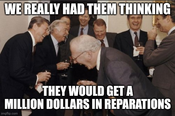 A million dollars talk about a rollercoaster of emotions | WE REALLY HAD THEM THINKING; THEY WOULD GET A MILLION DOLLARS IN REPARATIONS | image tagged in memes,laughing men in suits,one million dollars,black lives matter,democrats | made w/ Imgflip meme maker