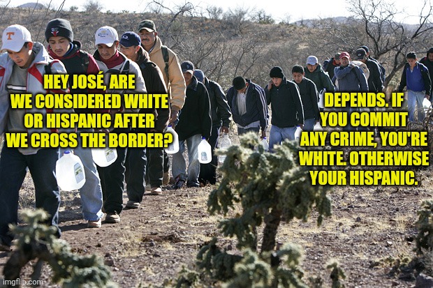 Democrats can't identify gender, now they are having problems with ethnic backgrounds. Who is shocked really? | HEY JOSÉ, ARE WE CONSIDERED WHITE OR HISPANIC AFTER WE CROSS THE BORDER? DEPENDS. IF YOU COMMIT ANY CRIME, YOU'RE WHITE. OTHERWISE YOUR HISPANIC. | image tagged in illegal immigrants crossing border,white guy,mexicans,liberal hypocrisy,crime,confused | made w/ Imgflip meme maker