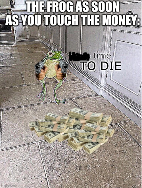 Soup Time | THE FROG AS SOON AS YOU TOUCH THE MONEY: TO DIE | image tagged in soup time | made w/ Imgflip meme maker