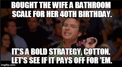 BOUGHT THE WIFE A BATHROOM SCALE FOR HER 40TH BIRTHDAY. IT'S A BOLD STRATEGY, COTTON. LET'S SEE IF IT PAYS OFF FOR 'EM. | image tagged in bold,AdviceAnimals | made w/ Imgflip meme maker