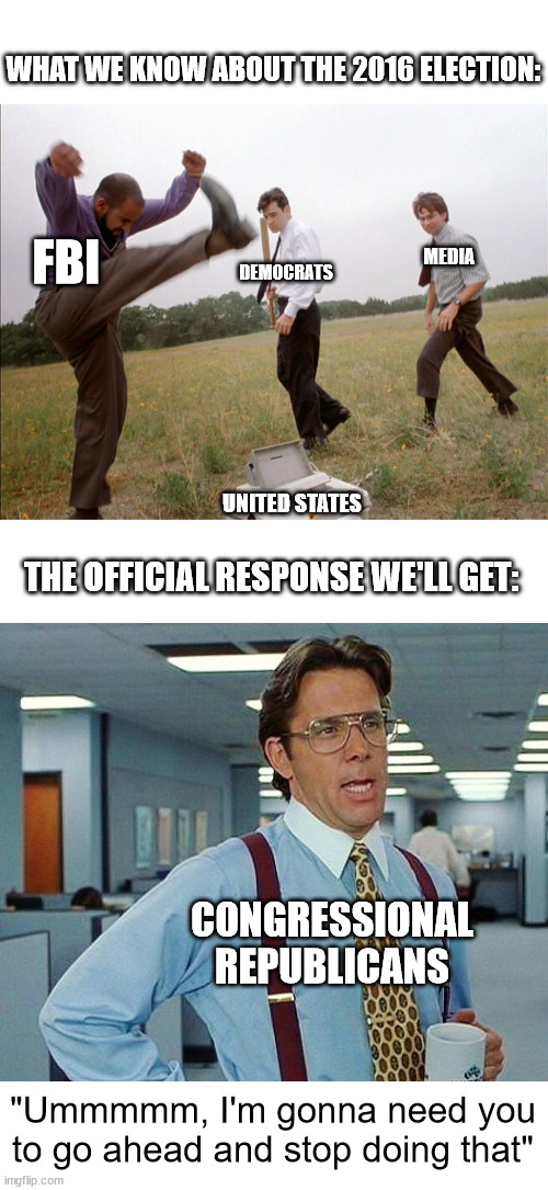 The Aftermath of the Durham Report | WHAT WE KNOW ABOUT THE 2016 ELECTION:; FBI; DEMOCRATS; MEDIA; UNITED STATES; THE OFFICIAL RESPONSE WE'LL GET:; CONGRESSIONAL REPUBLICANS; "Ummmmm, I'm gonna need you to go ahead and stop doing that" | image tagged in office space printer smash,lumbergh | made w/ Imgflip meme maker