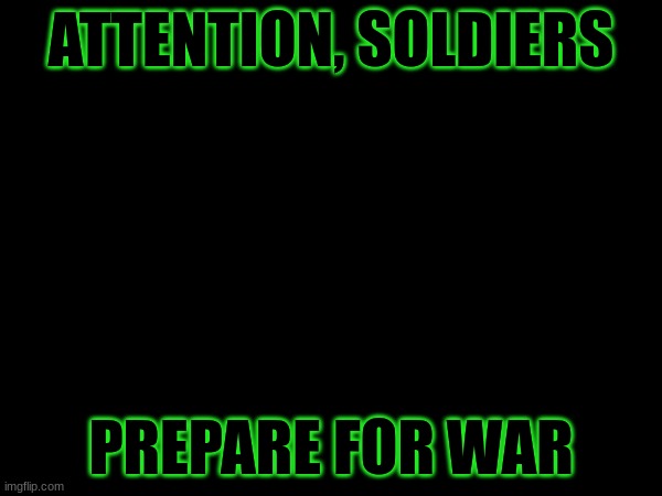 GET PREPARED!!! | ATTENTION, SOLDIERS; PREPARE FOR WAR | image tagged in war | made w/ Imgflip meme maker