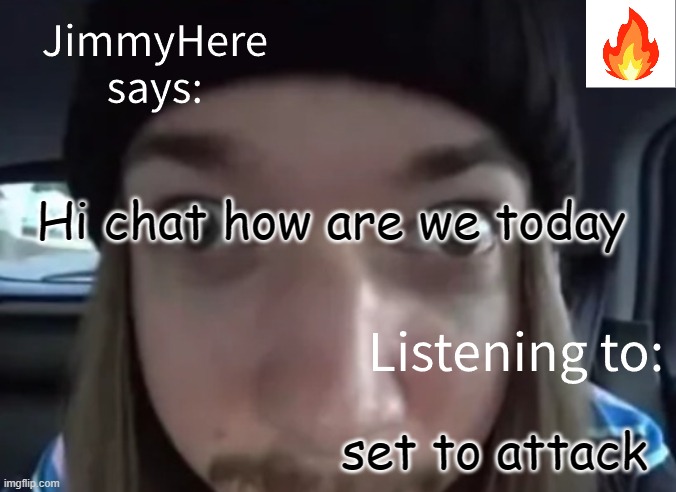 jimmyhere | Hi chat how are we today; set to attack | image tagged in jimmyhere | made w/ Imgflip meme maker
