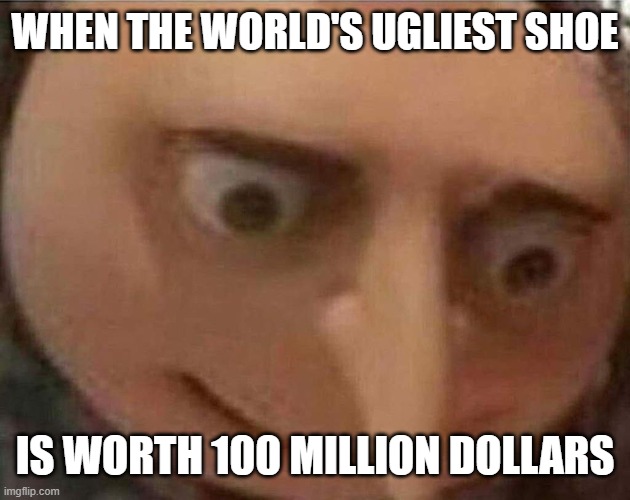 gru meme | WHEN THE WORLD'S UGLIEST SHOE IS WORTH 100 MILLION DOLLARS | image tagged in gru meme | made w/ Imgflip meme maker