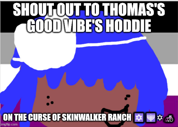 No one from the cures of Skinwalker ranch will die this week | SHOUT OUT TO THOMAS'S GOOD VIBE'S HODDIE; ON THE CURSE OF SKINWALKER RANCH 🔯🕎✡🦽 | image tagged in no one from sioxie and the banshees will die this month | made w/ Imgflip meme maker