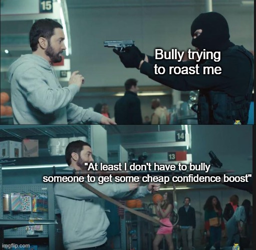 eminem rocket launcher | Bully trying to roast me; "At least I don't have to bully someone to get some cheap confidence boost" | image tagged in eminem rocket launcher | made w/ Imgflip meme maker