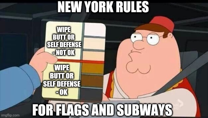 Color Me Crazy in NY | NEW YORK RULES; WIPE BUTT OR
 SELF DEFENSE
- NOT OK; WIPE BUTT OR
SELF DEFENSE
- OK; FOR FLAGS AND SUBWAYS | image tagged in peter griffin skin color chart race terrorist blank,leftists,liberals,adams,democrats | made w/ Imgflip meme maker