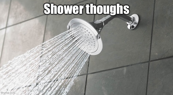 Shower Thoughts | Shower thoughs | image tagged in shower thoughts | made w/ Imgflip meme maker