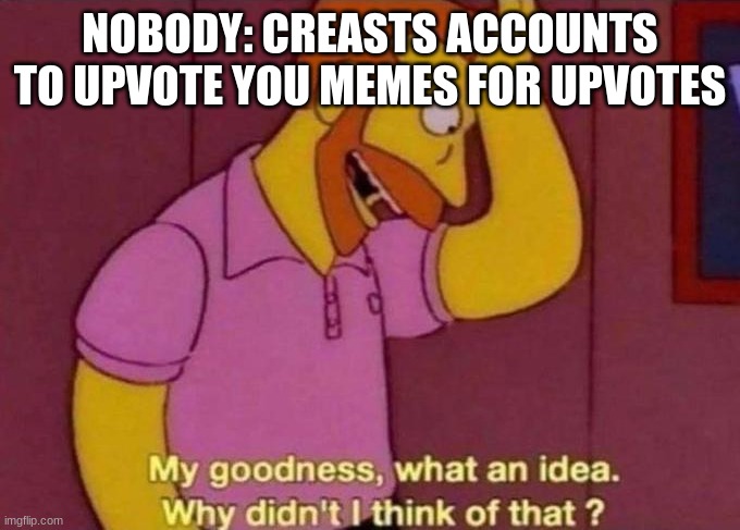 for real | NOBODY: CREASTS ACCOUNTS TO UPVOTE YOU MEMES FOR UPVOTES | image tagged in my goodness what an idea why didn't i think of that | made w/ Imgflip meme maker