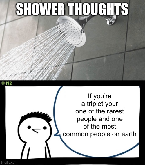 Meme #1,267 | SHOWER THOUGHTS; If you’re a triplet your one of the rarest people and one of the most common people on earth | image tagged in shower thoughts,sir this is a wendys,question,facts,triple h,memes | made w/ Imgflip meme maker