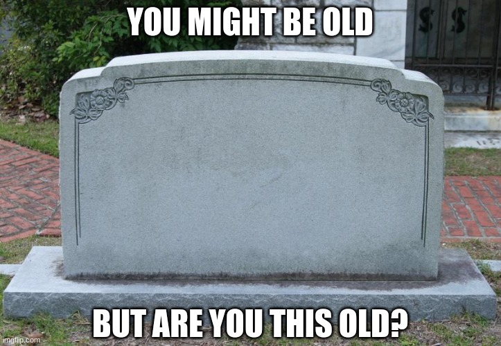 idk | YOU MIGHT BE OLD; BUT ARE YOU THIS OLD? | image tagged in gravestone | made w/ Imgflip meme maker