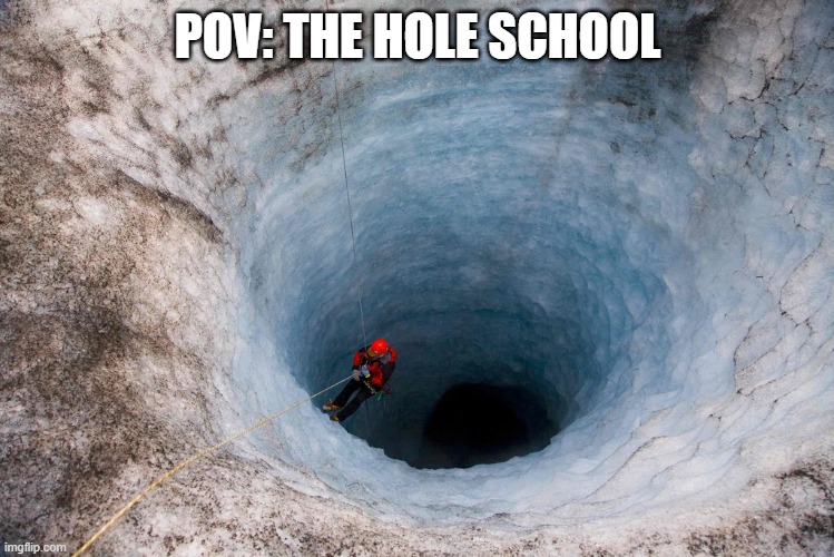 huge hole | POV: THE HOLE SCHOOL | image tagged in huge hole | made w/ Imgflip meme maker
