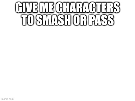 Blank White Template | GIVE ME CHARACTERS TO SMASH OR PASS | image tagged in blank white template | made w/ Imgflip meme maker