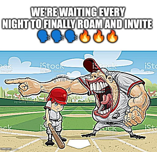 . | WE'RE WAITING EVERY NIGHT TO FINALLY ROAM AND INVITE 
🗣️🗣️🗣️🔥🔥🔥 | image tagged in baseball coach yelling at kid | made w/ Imgflip meme maker