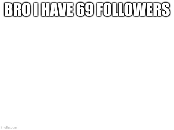 a | BRO I HAVE 69 FOLLOWERS | image tagged in a | made w/ Imgflip meme maker