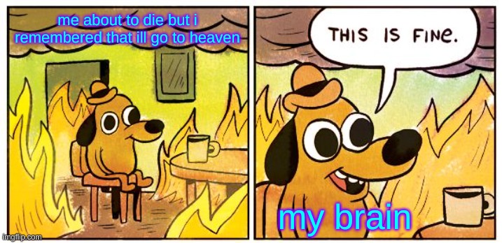 This Is Fine Meme | me about to die but i remembered that ill go to heaven; my brain | image tagged in memes,this is fine | made w/ Imgflip meme maker