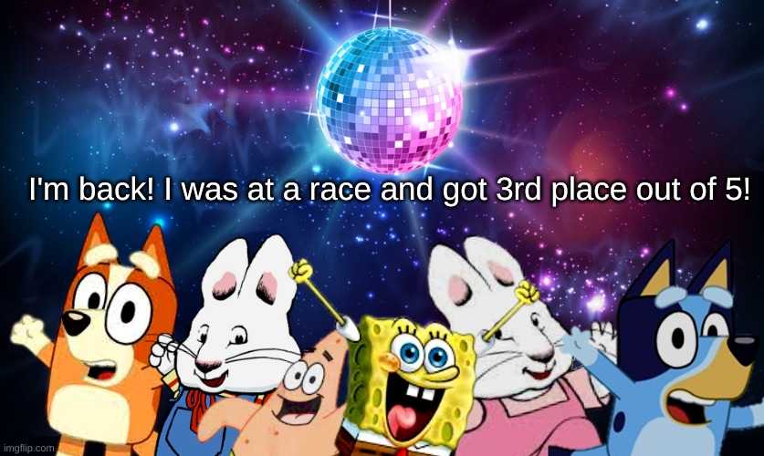 HOY! | I'm back! I was at a race and got 3rd place out of 5! | image tagged in blue's favorite characters party | made w/ Imgflip meme maker