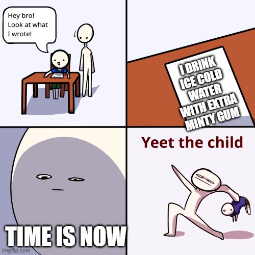 yeet the child | I DRINK ICE COLD WATER WITH EXTRA MINTY GUM; TIME IS NOW | image tagged in yeet the child | made w/ Imgflip meme maker