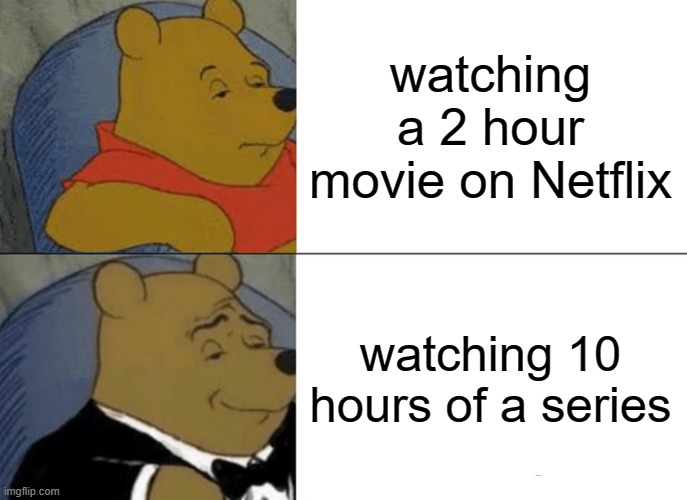 . | watching a 2 hour movie on Netflix; watching 10 hours of a series | image tagged in memes,tuxedo winnie the pooh,youtube,discord,funny | made w/ Imgflip meme maker