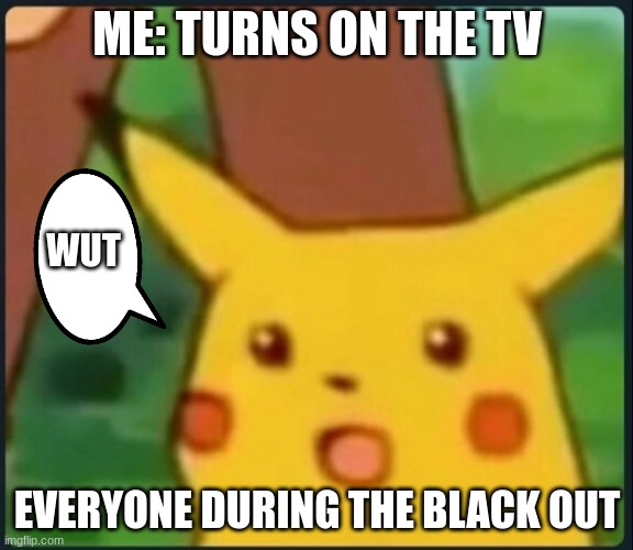 Surprised Pikachu | ME: TURNS ON THE TV; WUT; EVERYONE DURING THE BLACK OUT | image tagged in surprised pikachu | made w/ Imgflip meme maker