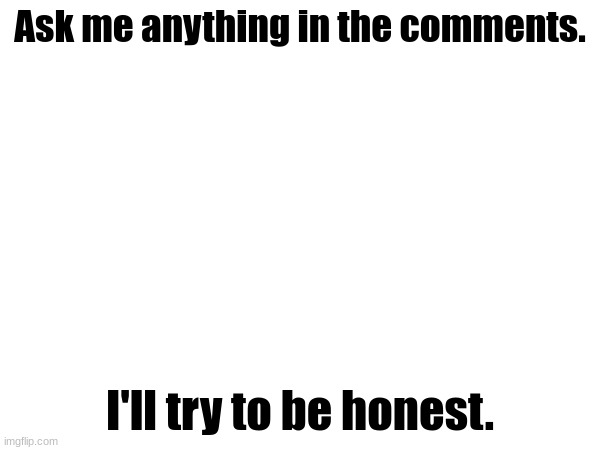 Hit me with anything. | Ask me anything in the comments. I'll try to be honest. | made w/ Imgflip meme maker