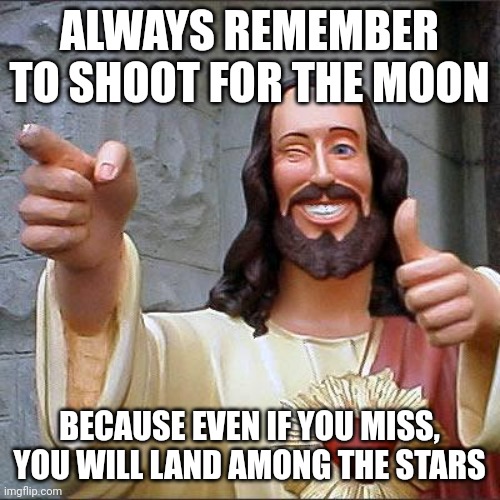 Inspirational message that will (hopefully) restore your will to live | ALWAYS REMEMBER TO SHOOT FOR THE MOON; BECAUSE EVEN IF YOU MISS, YOU WILL LAND AMONG THE STARS | image tagged in memes,buddy christ | made w/ Imgflip meme maker