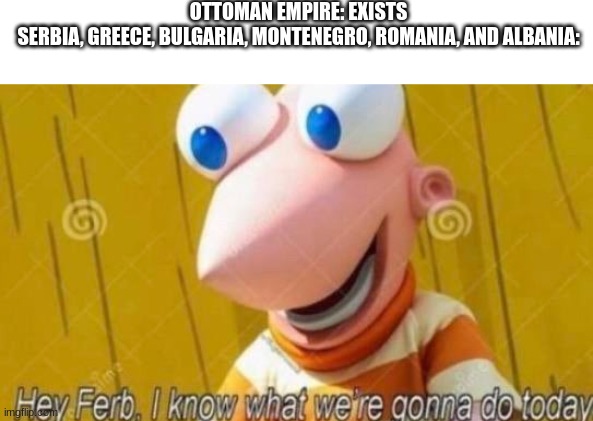 they're getting their independence | OTTOMAN EMPIRE: EXISTS
SERBIA, GREECE, BULGARIA, MONTENEGRO, ROMANIA, AND ALBANIA: | image tagged in hey ferb | made w/ Imgflip meme maker