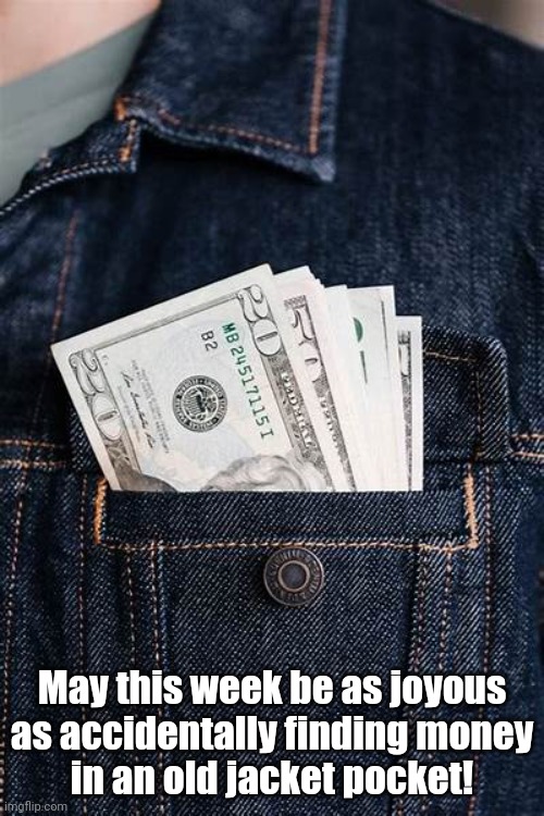 Found $$$ ...Oh Happy Day | May this week be as joyous
as accidentally finding money
in an old jacket pocket! | image tagged in happy,money,surprise | made w/ Imgflip meme maker