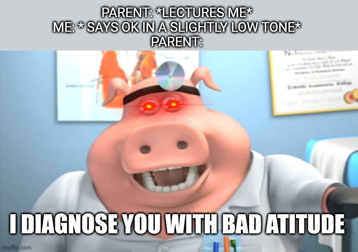 I Diagnose You With Dead | PARENT: *LECTURES ME*
ME: * SAYS OK IN A SLIGHTLY LOW TONE*
PARENT:; I DIAGNOSE YOU WITH BAD ATITUDE | image tagged in i diagnose you with dead | made w/ Imgflip meme maker