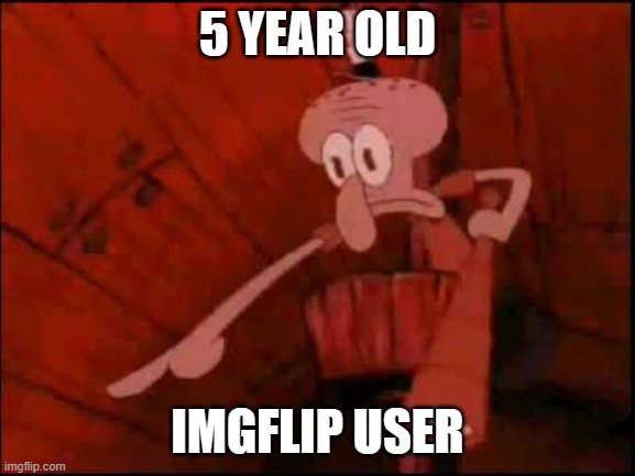 Squidward pointing | 5 YEAR OLD IMGFLIP USER | image tagged in squidward pointing | made w/ Imgflip meme maker