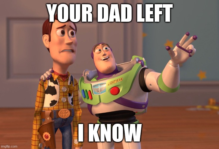 X, X Everywhere Meme | YOUR DAD LEFT; I KNOW | image tagged in memes,x x everywhere | made w/ Imgflip meme maker