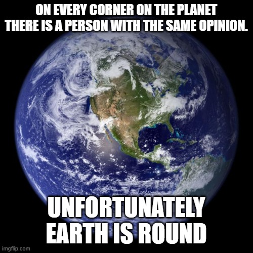 earth | ON EVERY CORNER ON THE PLANET THERE IS A PERSON WITH THE SAME OPINION. UNFORTUNATELY EARTH IS ROUND | image tagged in earth | made w/ Imgflip meme maker
