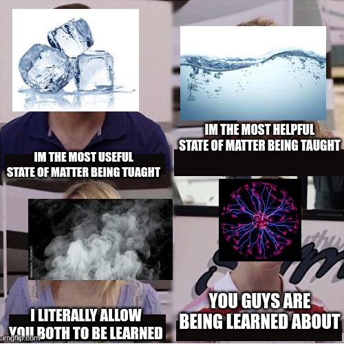 Plasma | IM THE MOST HELPFUL STATE OF MATTER BEING TAUGHT; IM THE MOST USEFUL STATE OF MATTER BEING TUAGHT; YOU GUYS ARE BEING LEARNED ABOUT; I LITERALLY ALLOW YOU BOTH TO BE LEARNED | image tagged in you guys are getting paid template | made w/ Imgflip meme maker