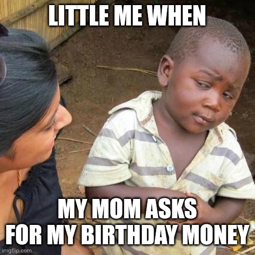 Third World Skeptical Kid | LITTLE ME WHEN; MY MOM ASKS FOR MY BIRTHDAY MONEY | image tagged in memes,third world skeptical kid | made w/ Imgflip meme maker