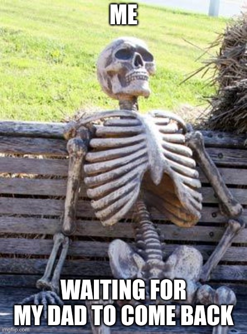 Waiting Skeleton Meme | ME; WAITING FOR MY DAD TO COME BACK | image tagged in memes,waiting skeleton | made w/ Imgflip meme maker