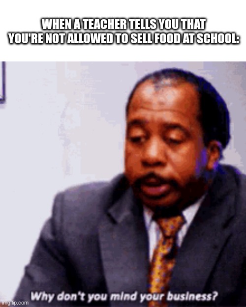 WHEN A TEACHER TELLS YOU THAT YOU'RE NOT ALLOWED TO SELL FOOD AT SCHOOL: | made w/ Imgflip meme maker